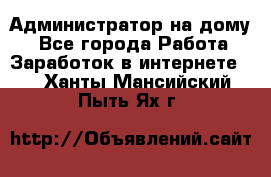 Администратор на дому  - Все города Работа » Заработок в интернете   . Ханты-Мансийский,Пыть-Ях г.